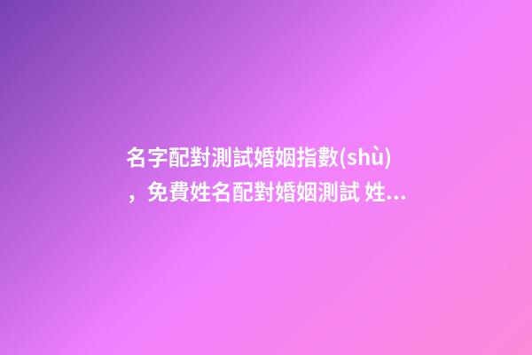 名字配對測試婚姻指數(shù)，免費姓名配對婚姻測試 姓名測試姻緣配對，婚姻姓名配對測試-第1張-觀點-玄機派